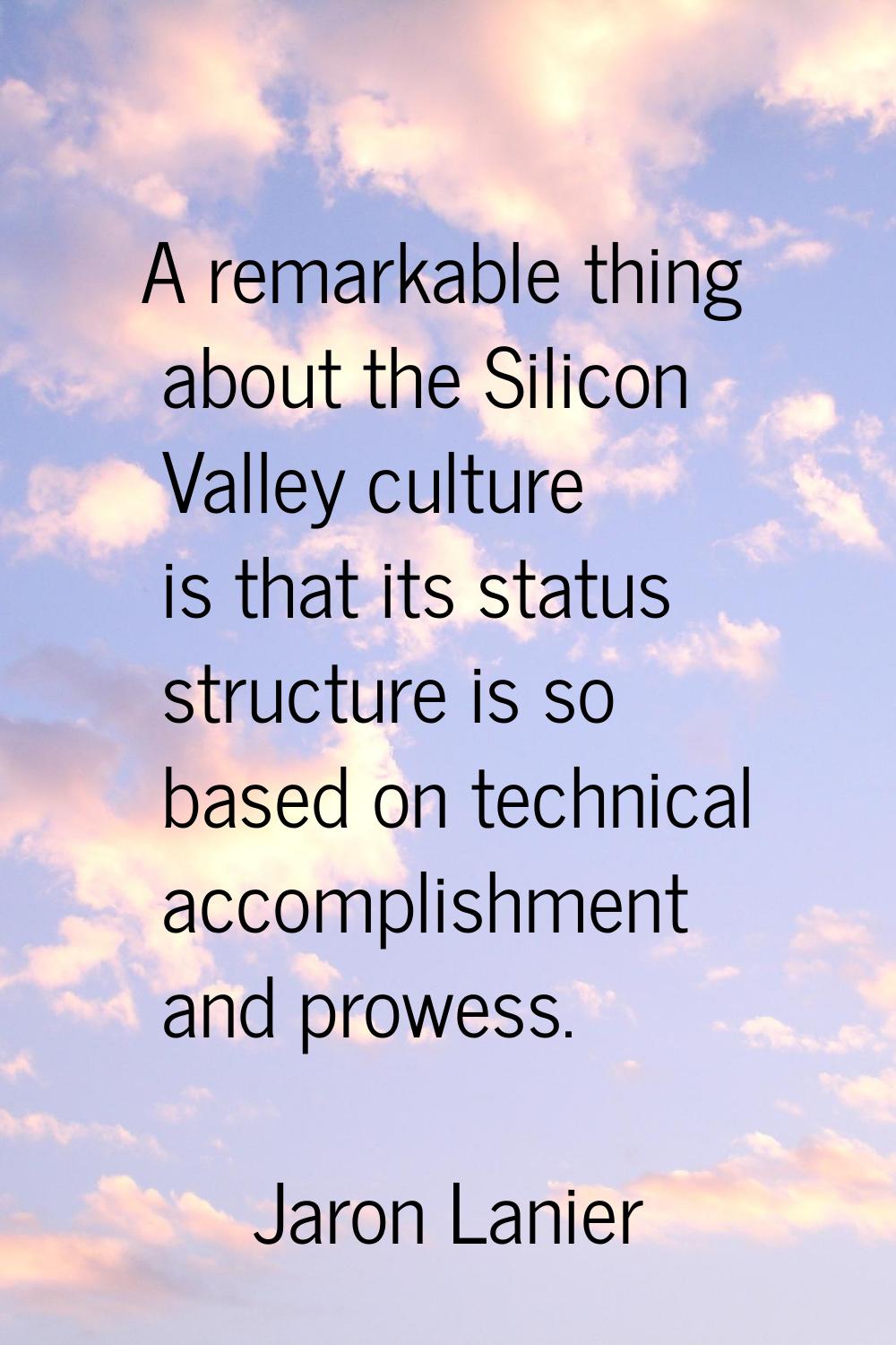 A remarkable thing about the Silicon Valley culture is that its status structure is so based on tec
