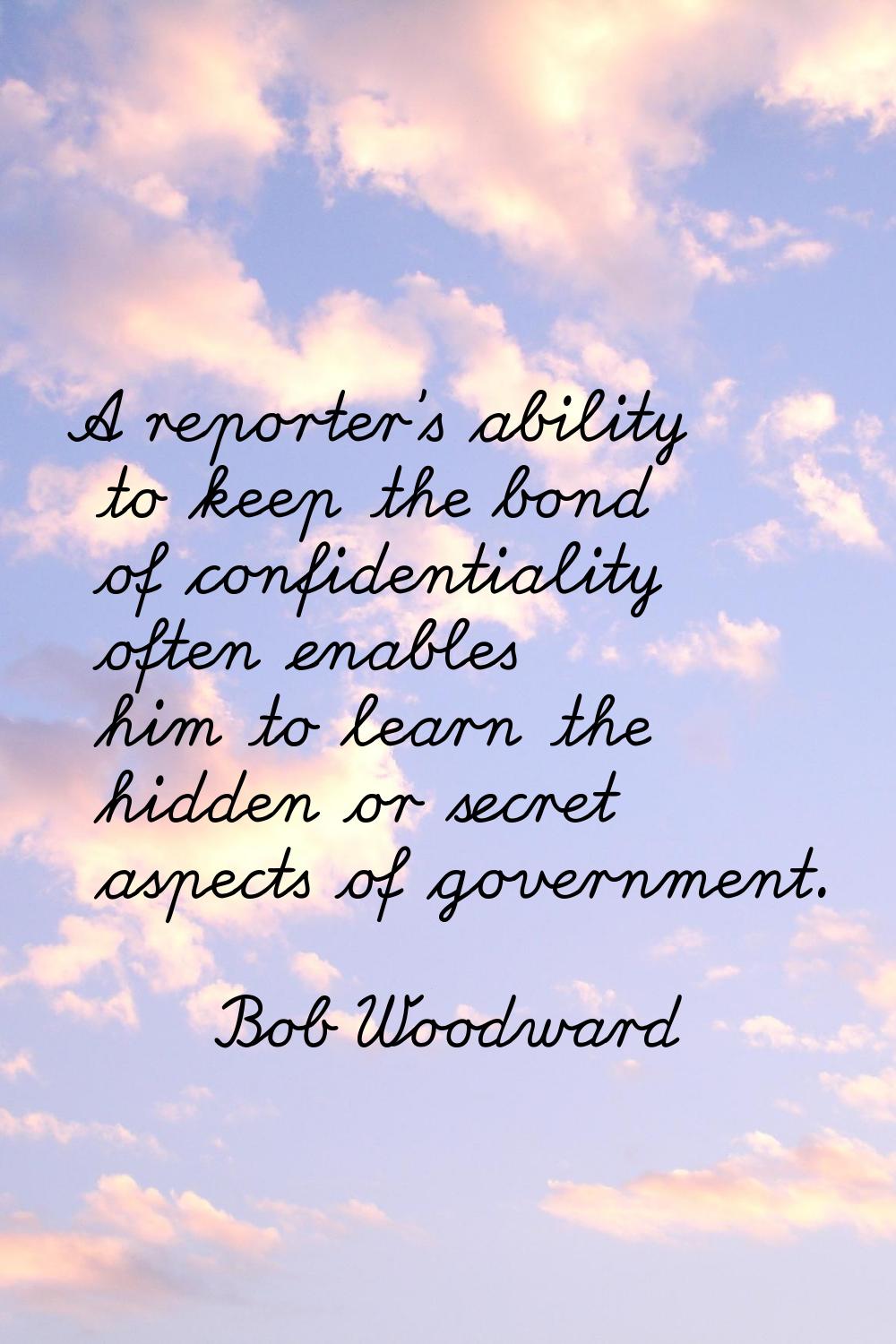 A reporter's ability to keep the bond of confidentiality often enables him to learn the hidden or s