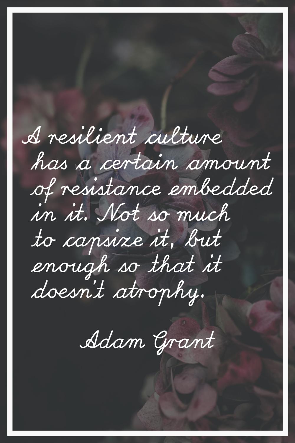 A resilient culture has a certain amount of resistance embedded in it. Not so much to capsize it, b