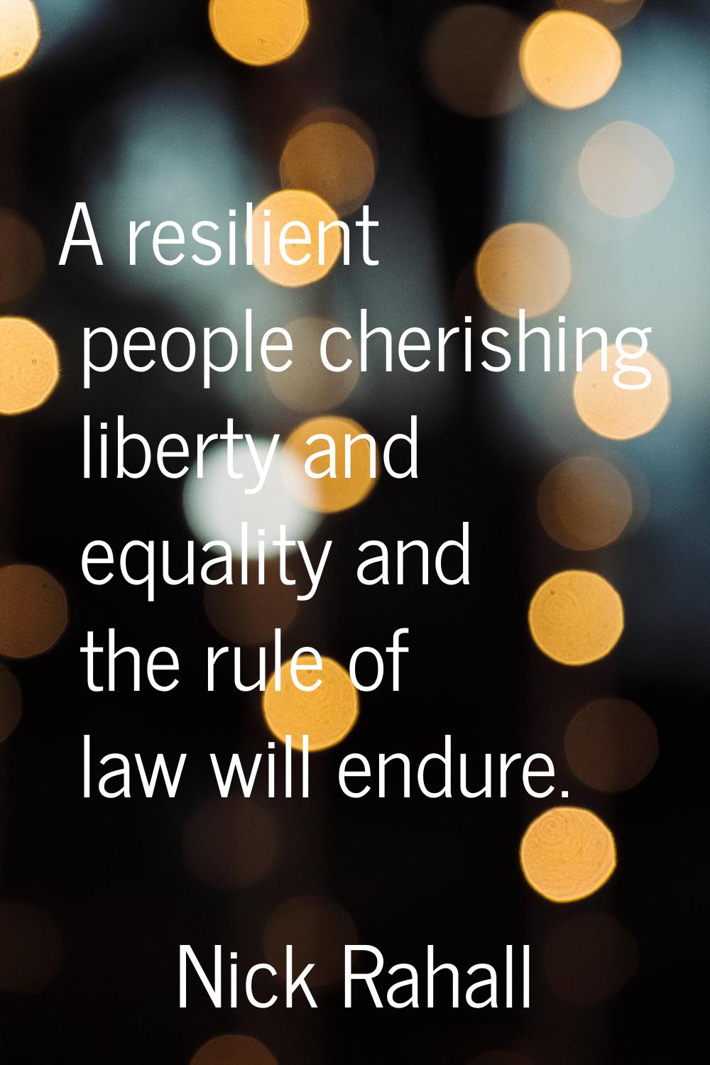 A resilient people cherishing liberty and equality and the rule of law will endure.