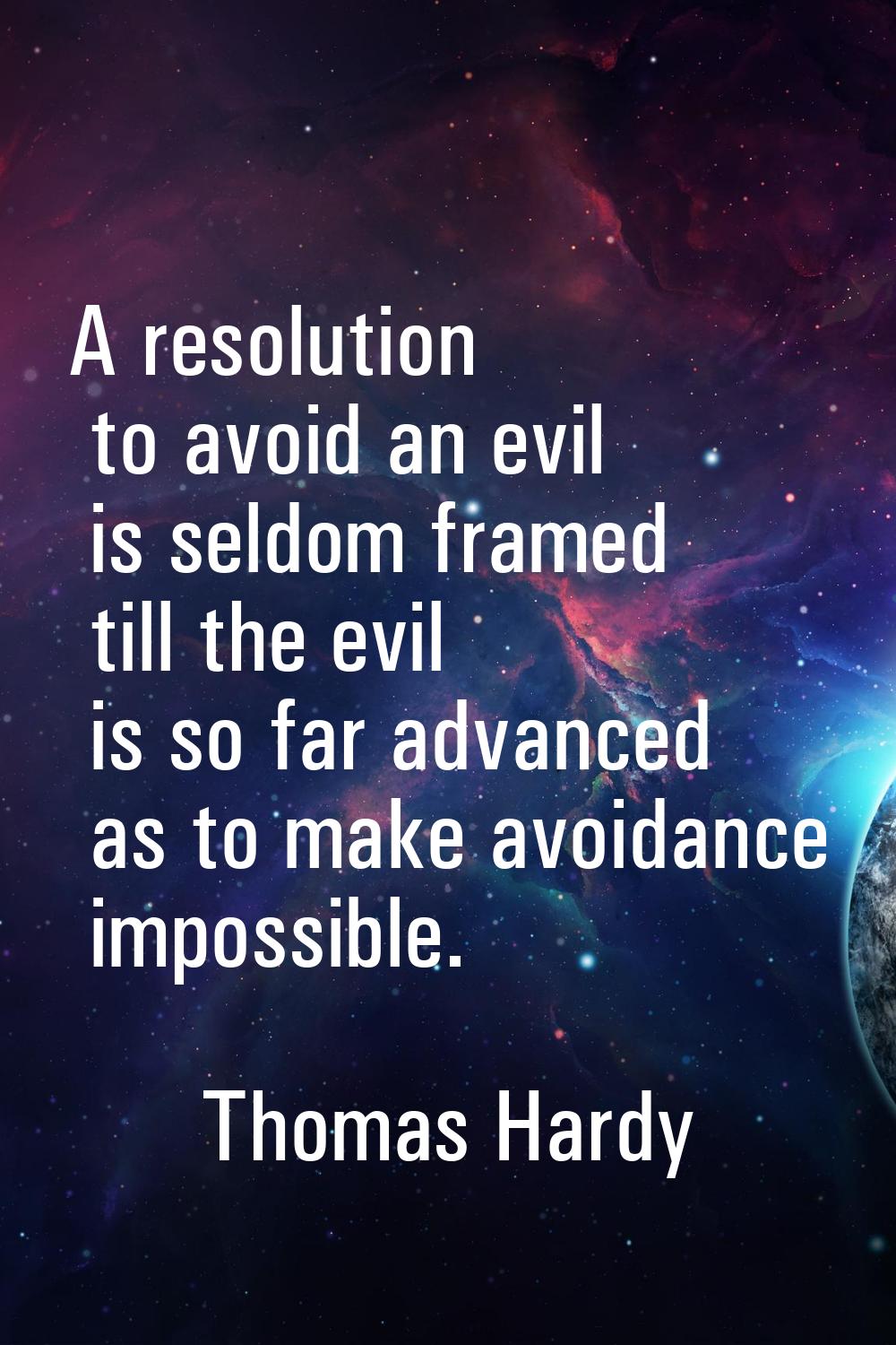 A resolution to avoid an evil is seldom framed till the evil is so far advanced as to make avoidanc