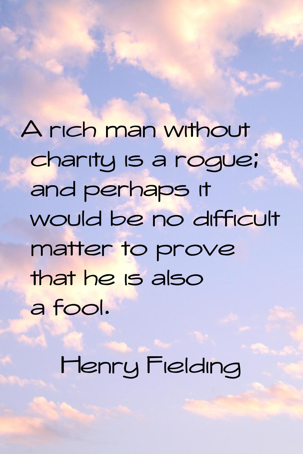 A rich man without charity is a rogue; and perhaps it would be no difficult matter to prove that he