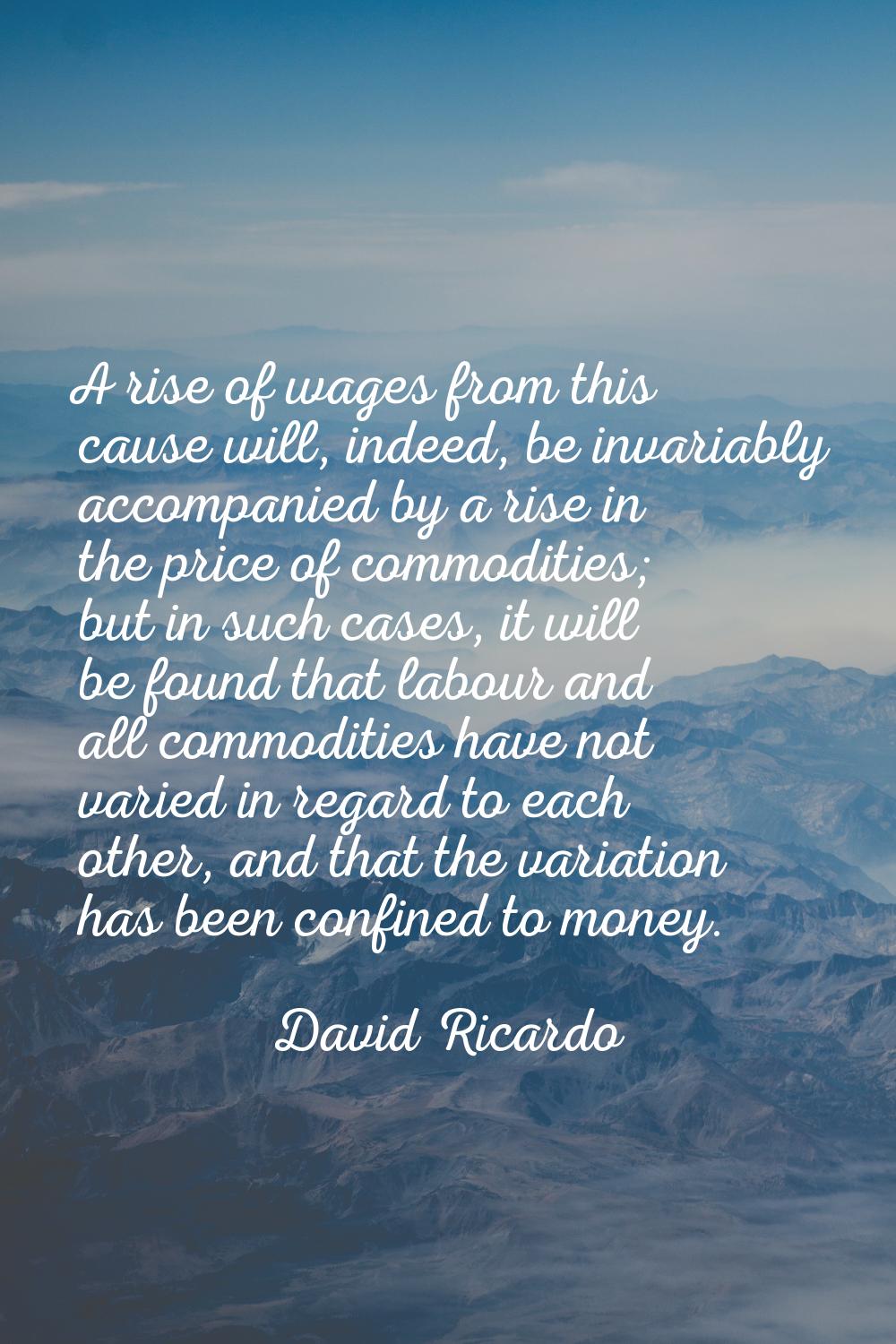 A rise of wages from this cause will, indeed, be invariably accompanied by a rise in the price of c