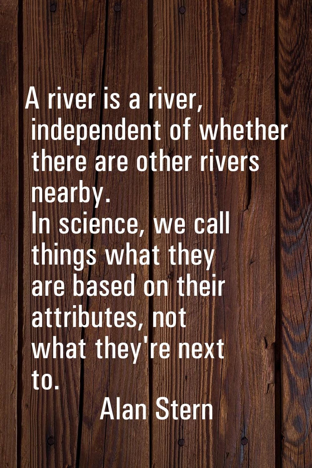 A river is a river, independent of whether there are other rivers nearby. In science, we call thing