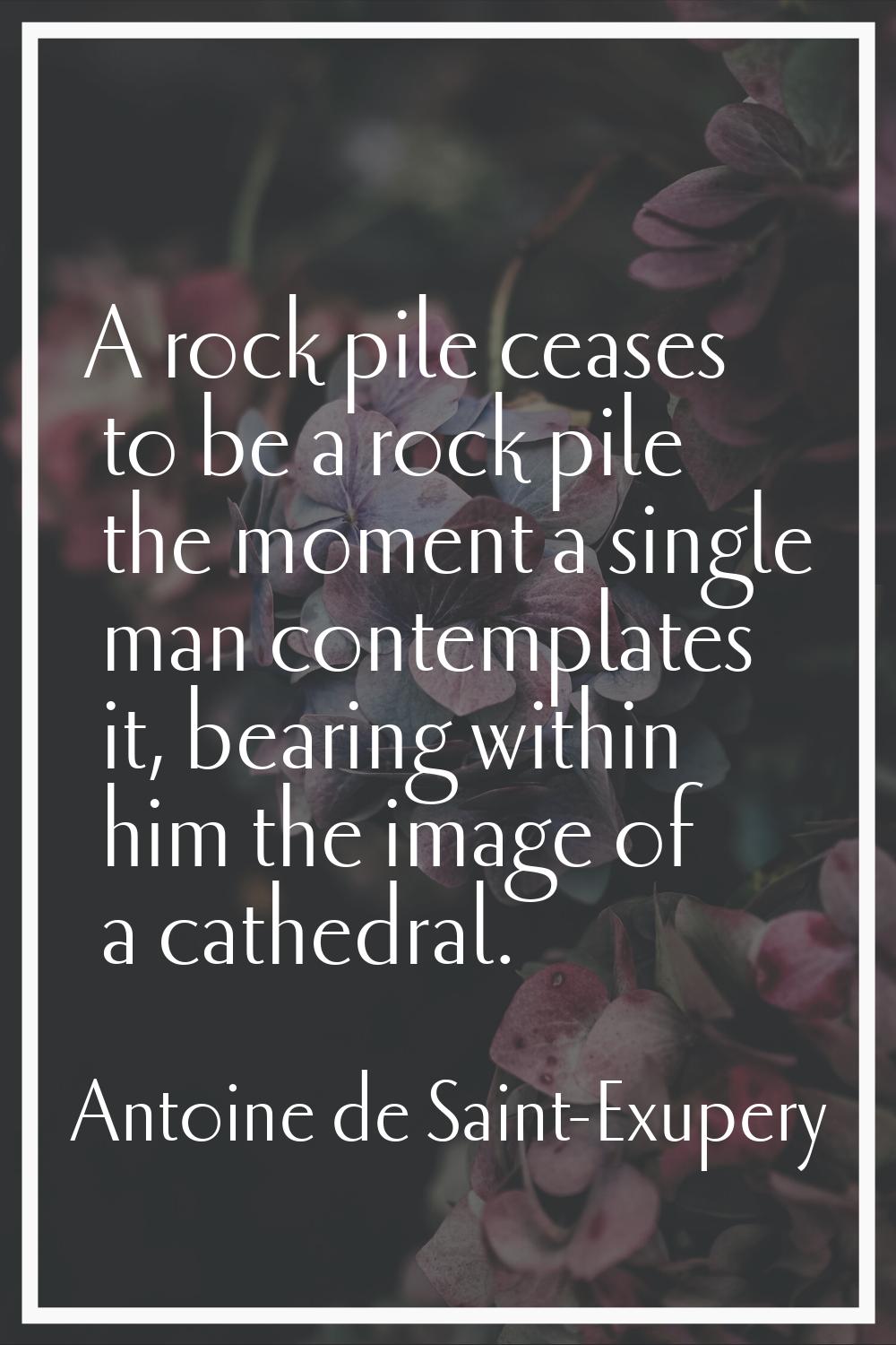 A rock pile ceases to be a rock pile the moment a single man contemplates it, bearing within him th