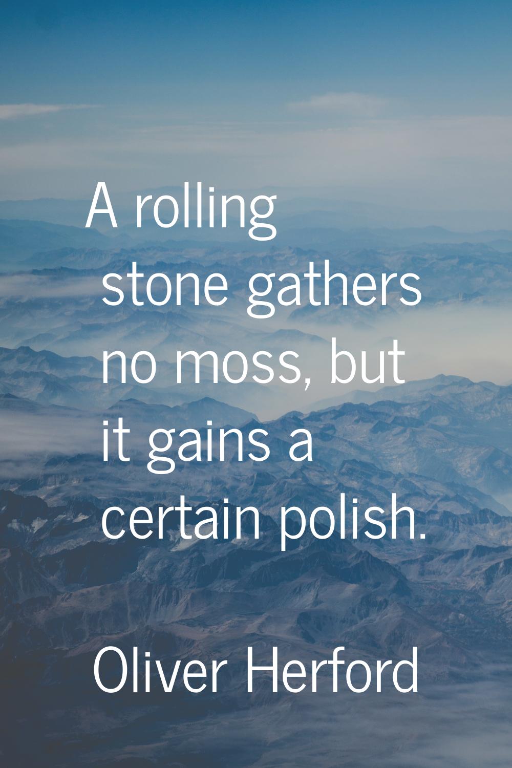 A rolling stone gathers no moss, but it gains a certain polish.