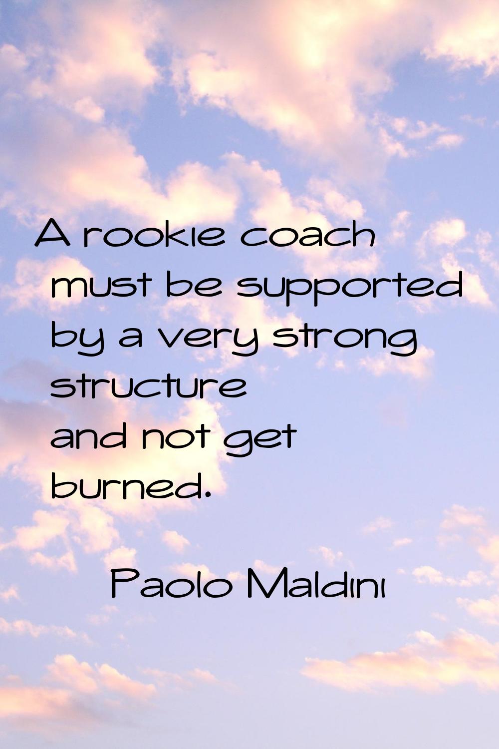 A rookie coach must be supported by a very strong structure and not get burned.