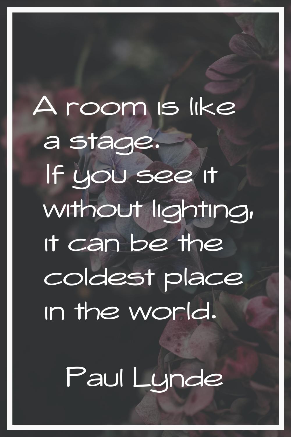 A room is like a stage. If you see it without lighting, it can be the coldest place in the world.