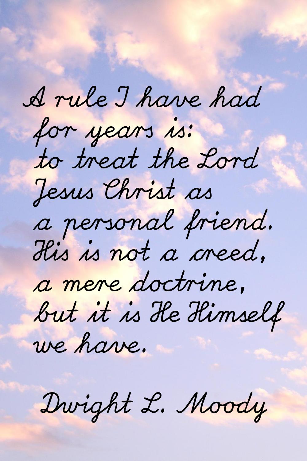 A rule I have had for years is: to treat the Lord Jesus Christ as a personal friend. His is not a c