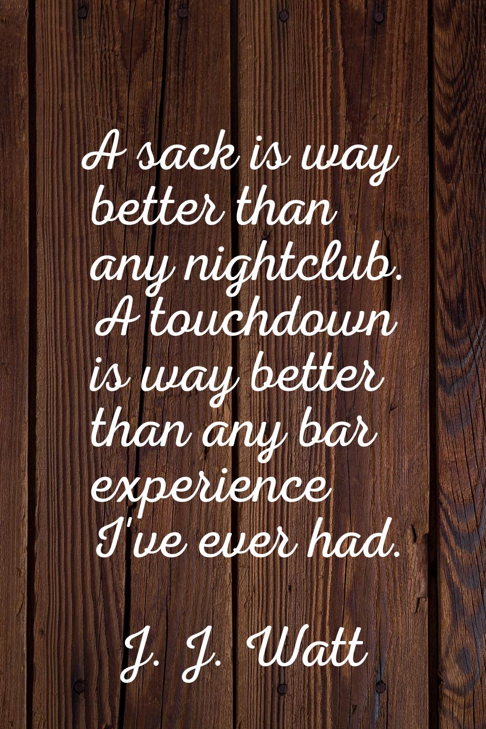 A sack is way better than any nightclub. A touchdown is way better than any bar experience I've eve