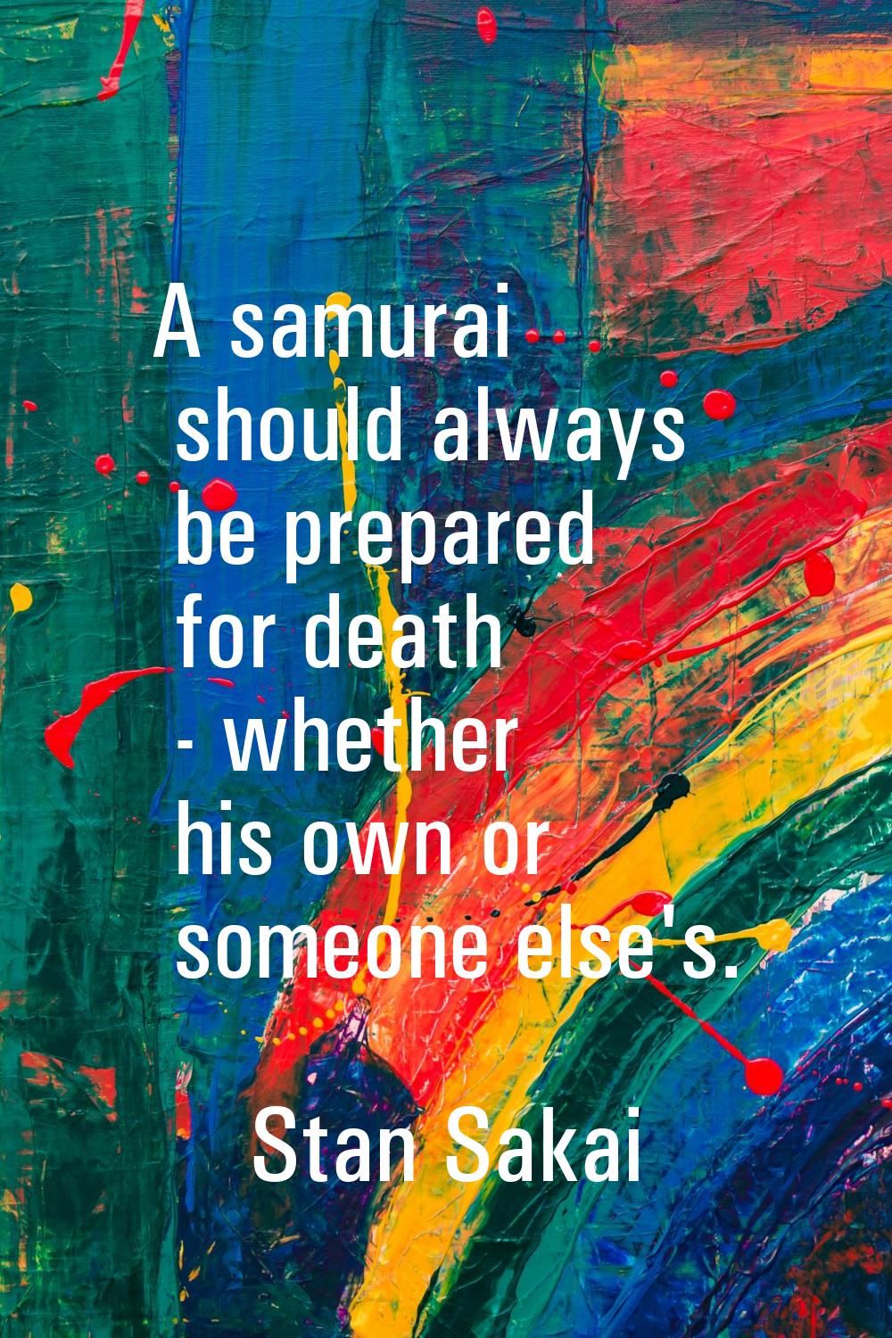 A samurai should always be prepared for death - whether his own or someone else's.