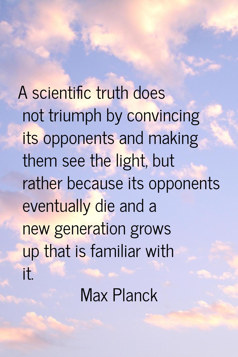 A scientific truth does not triumph by convincing its opponents and making them see the light, but 