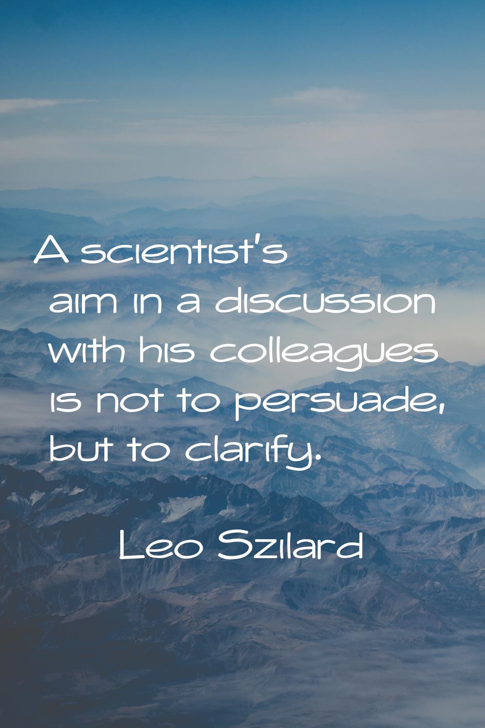 A scientist's aim in a discussion with his colleagues is not to persuade, but to clarify.