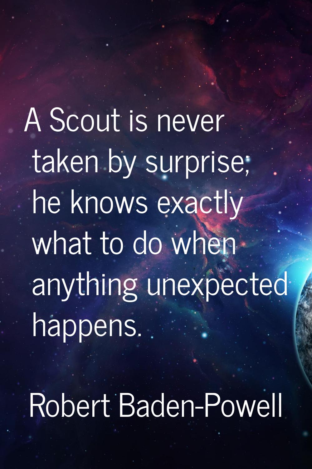 A Scout is never taken by surprise; he knows exactly what to do when anything unexpected happens.