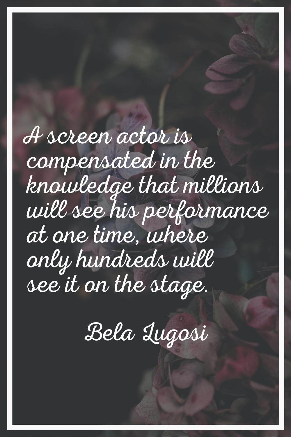 A screen actor is compensated in the knowledge that millions will see his performance at one time, 