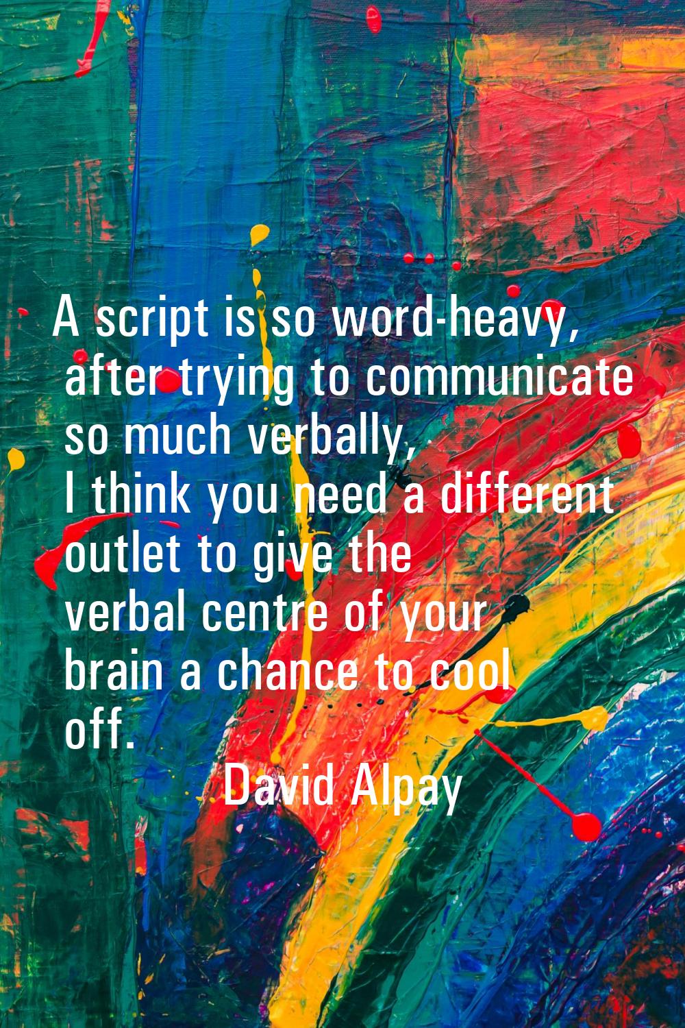 A script is so word-heavy, after trying to communicate so much verbally, I think you need a differe