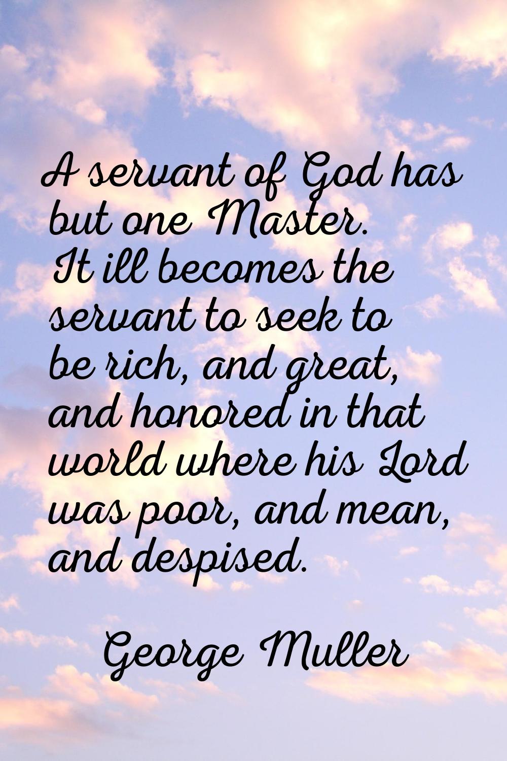 A servant of God has but one Master. It ill becomes the servant to seek to be rich, and great, and 