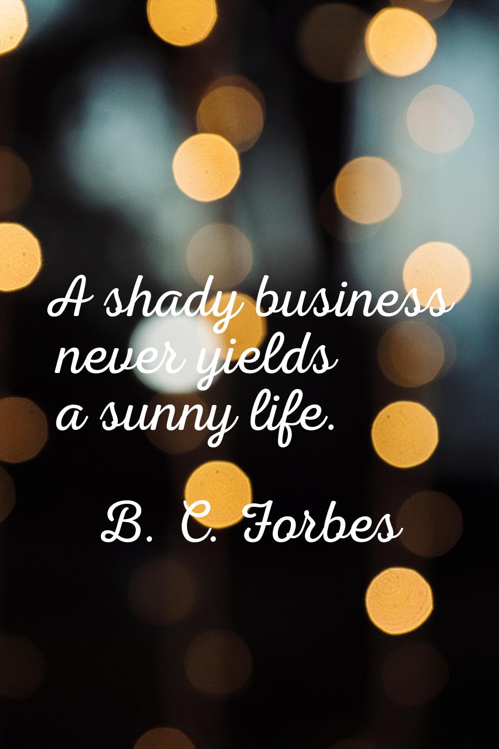 A shady business never yields a sunny life.