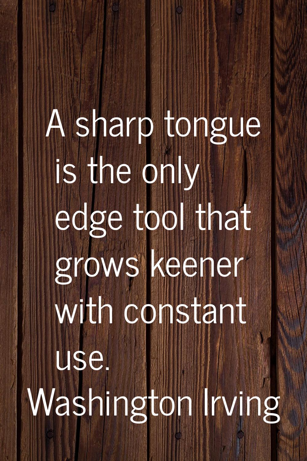 A sharp tongue is the only edge tool that grows keener with constant use.