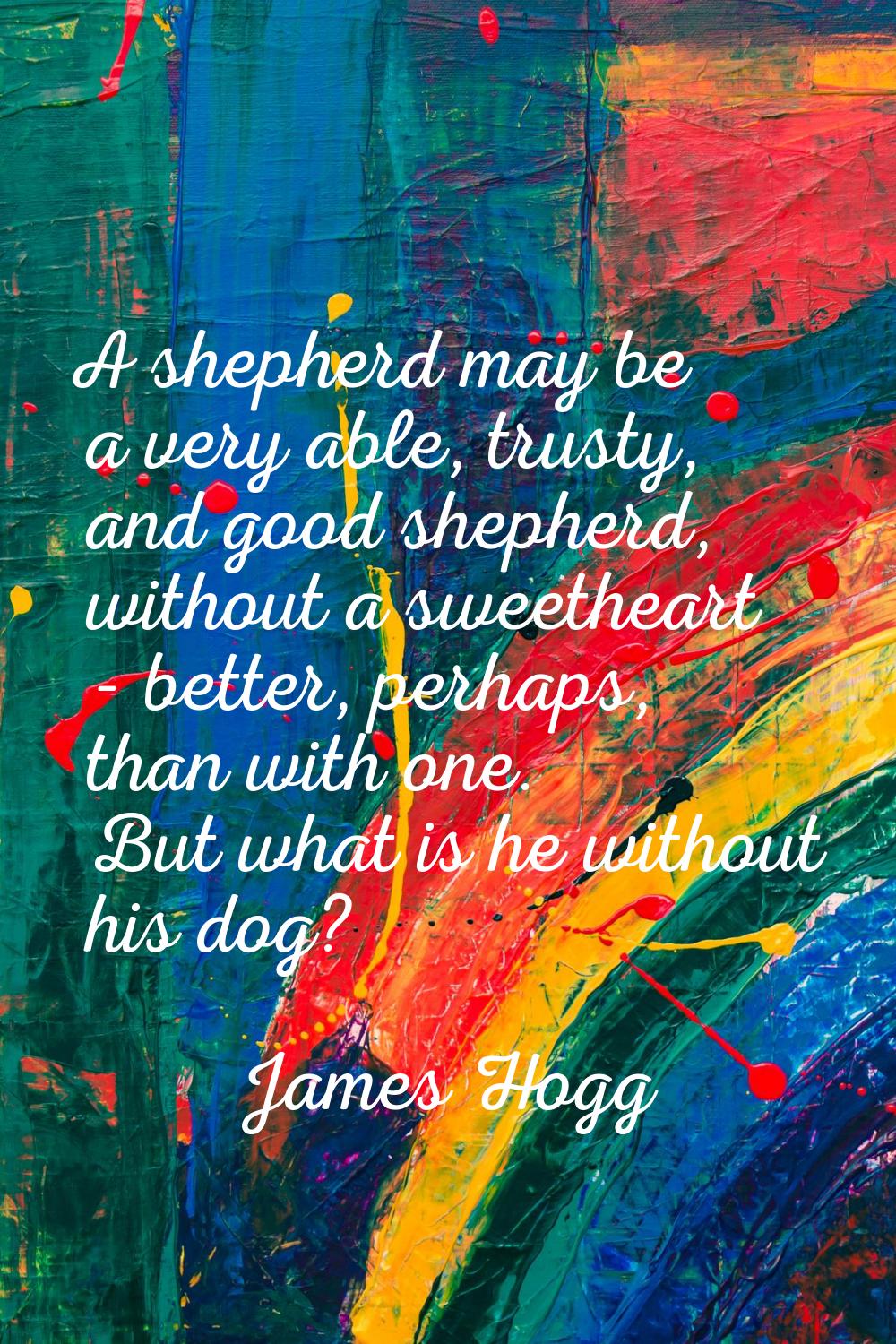 A shepherd may be a very able, trusty, and good shepherd, without a sweetheart - better, perhaps, t