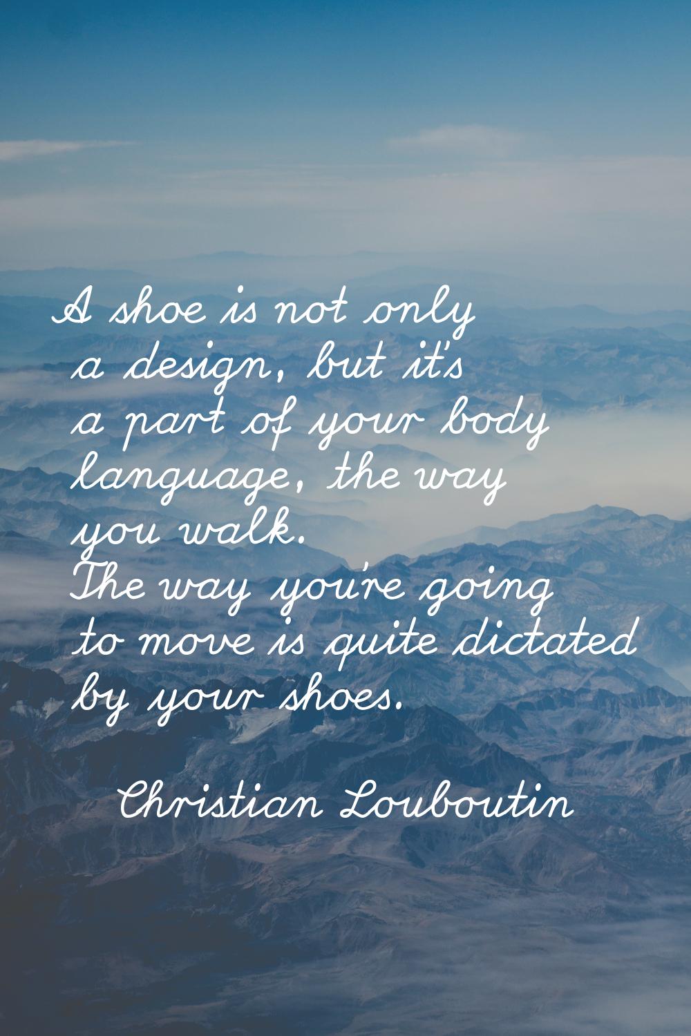 A shoe is not only a design, but it's a part of your body language, the way you walk. The way you'r