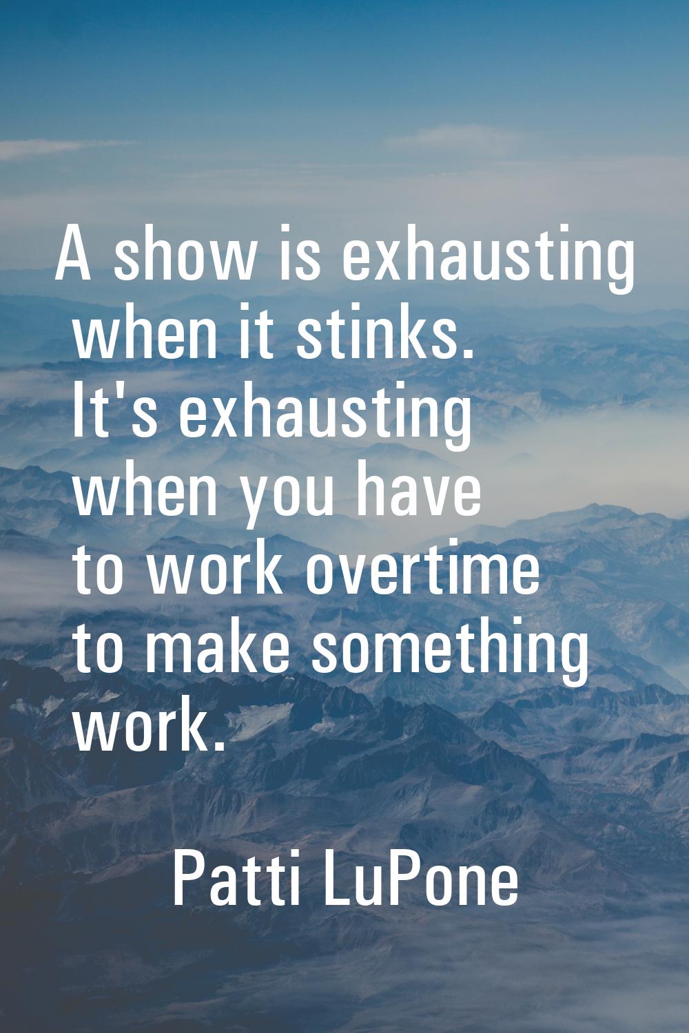 A show is exhausting when it stinks. It's exhausting when you have to work overtime to make somethi