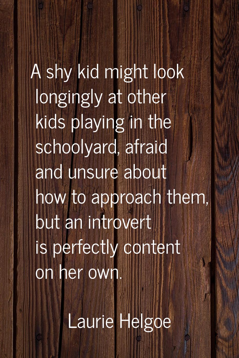 A shy kid might look longingly at other kids playing in the schoolyard, afraid and unsure about how
