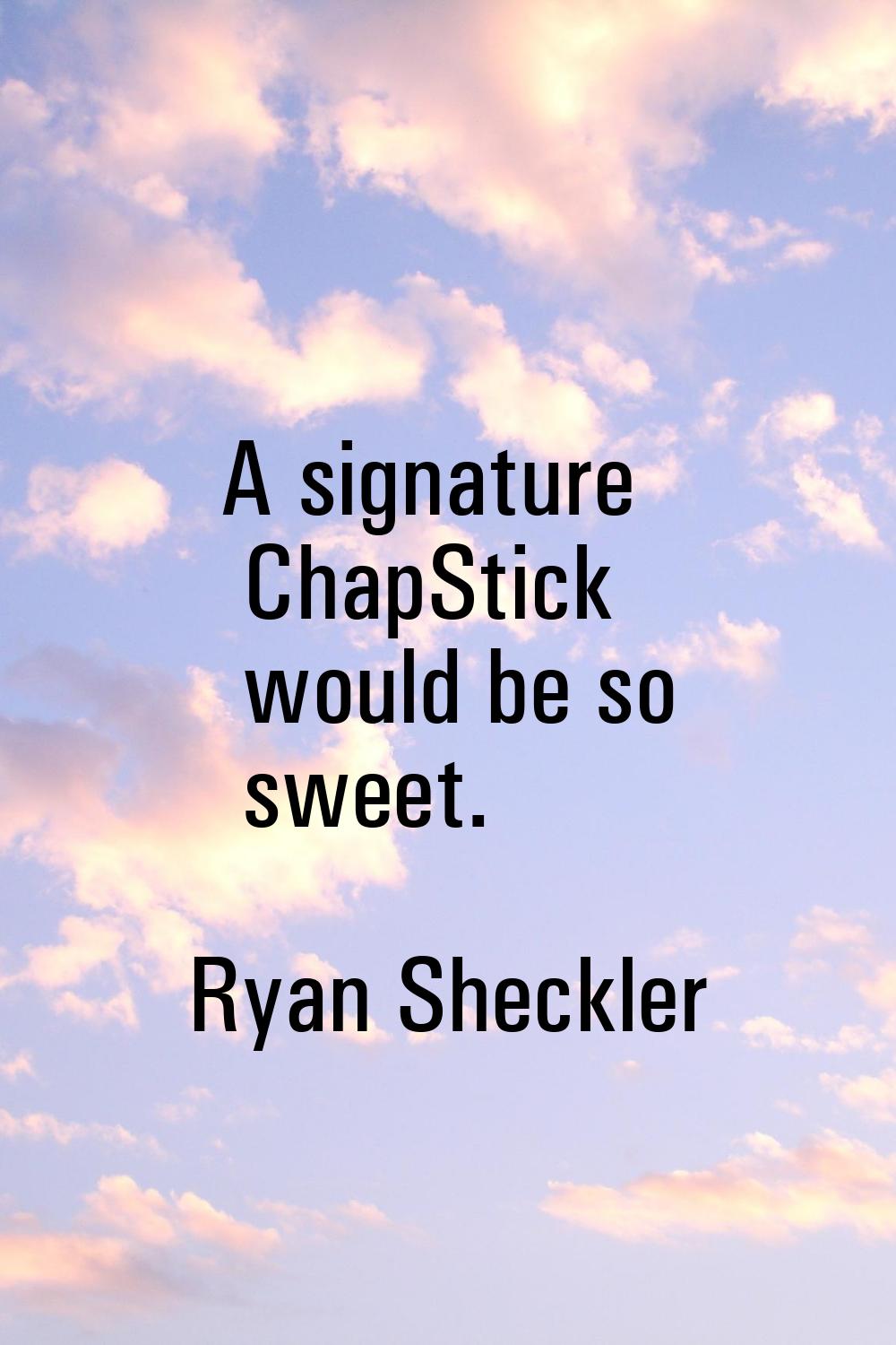 A signature ChapStick would be so sweet.