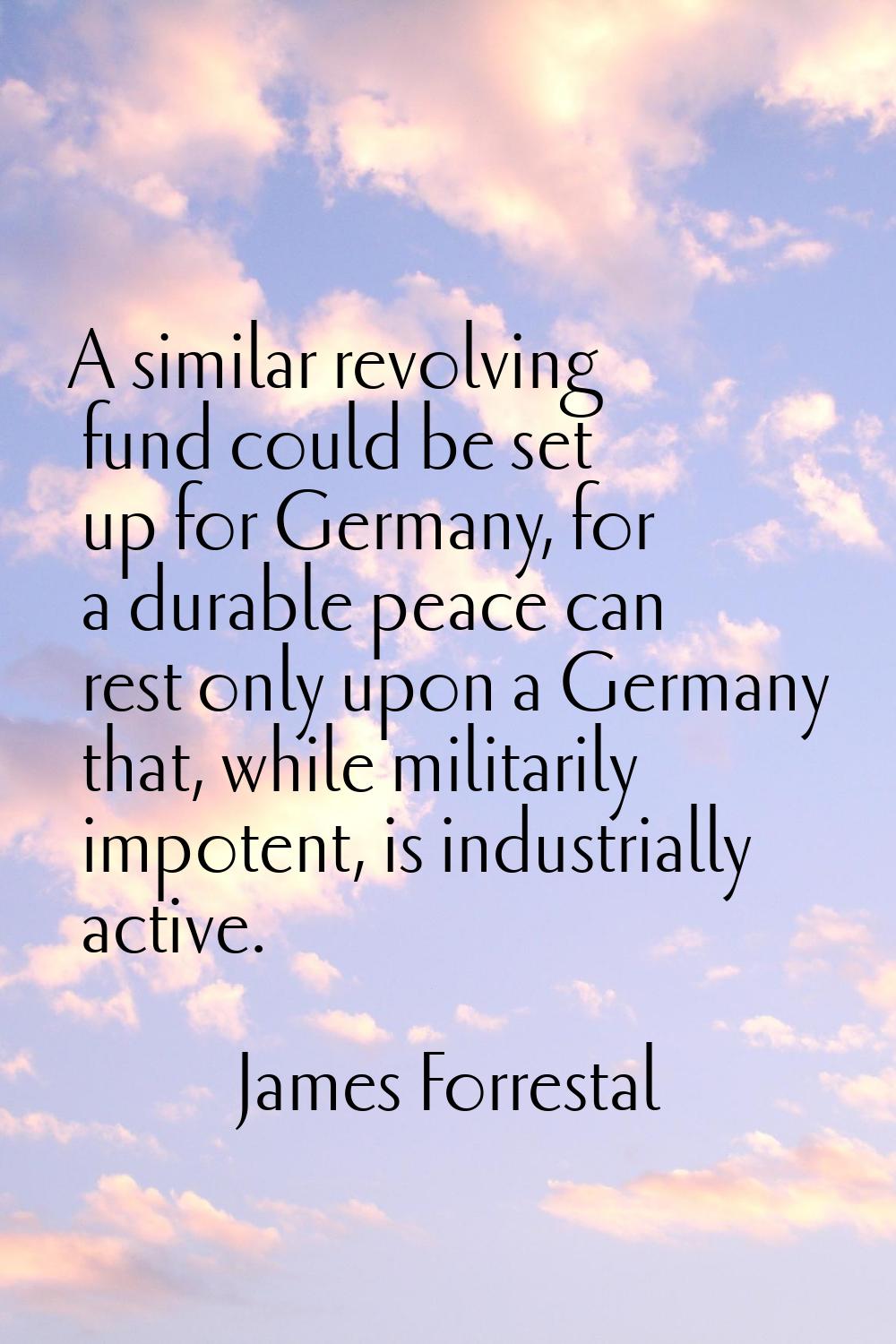 A similar revolving fund could be set up for Germany, for a durable peace can rest only upon a Germ