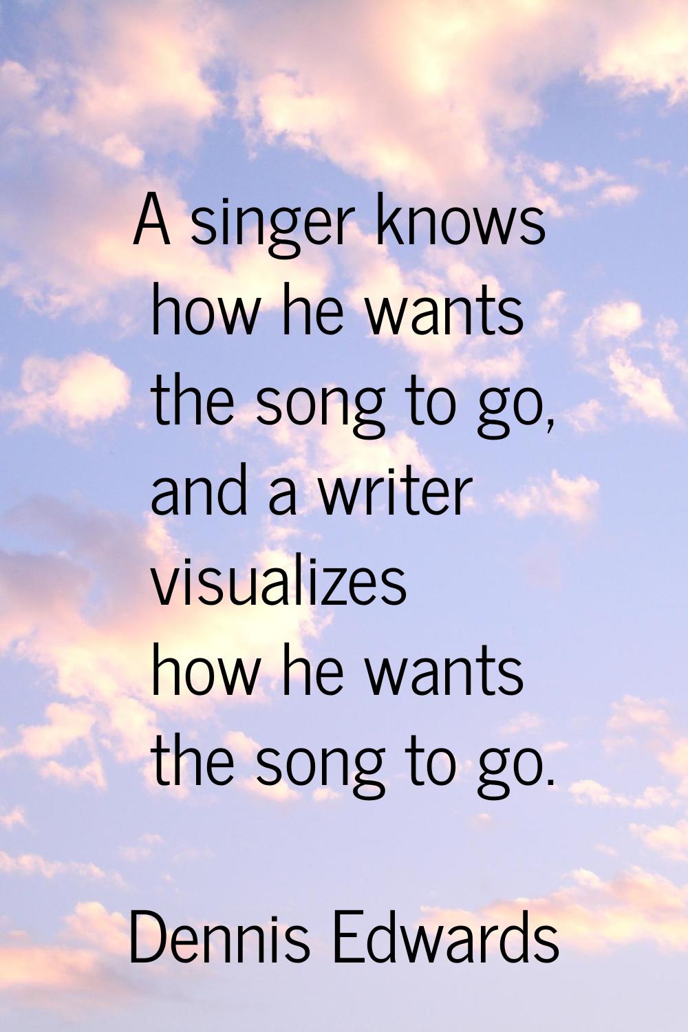 A singer knows how he wants the song to go, and a writer visualizes how he wants the song to go.