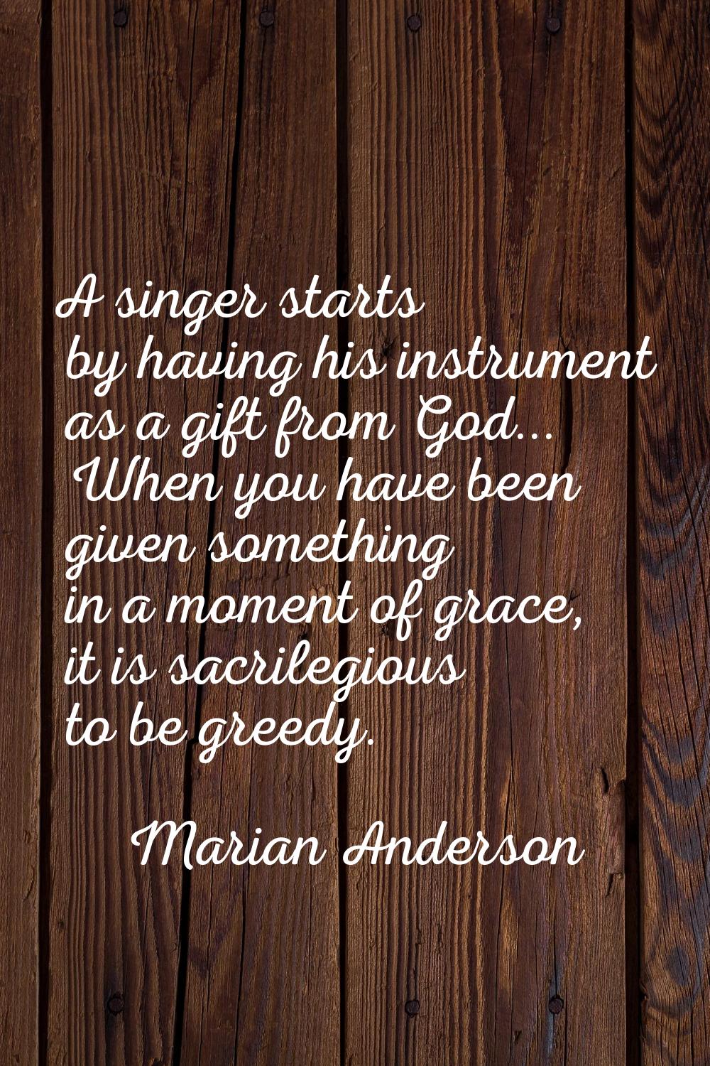 A singer starts by having his instrument as a gift from God... When you have been given something i