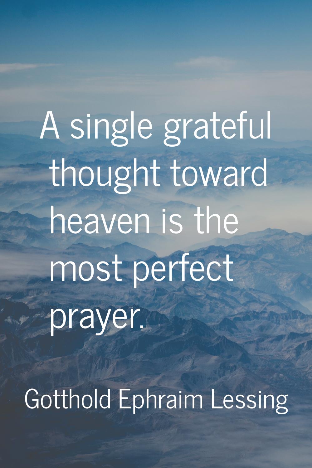 A single grateful thought toward heaven is the most perfect prayer.