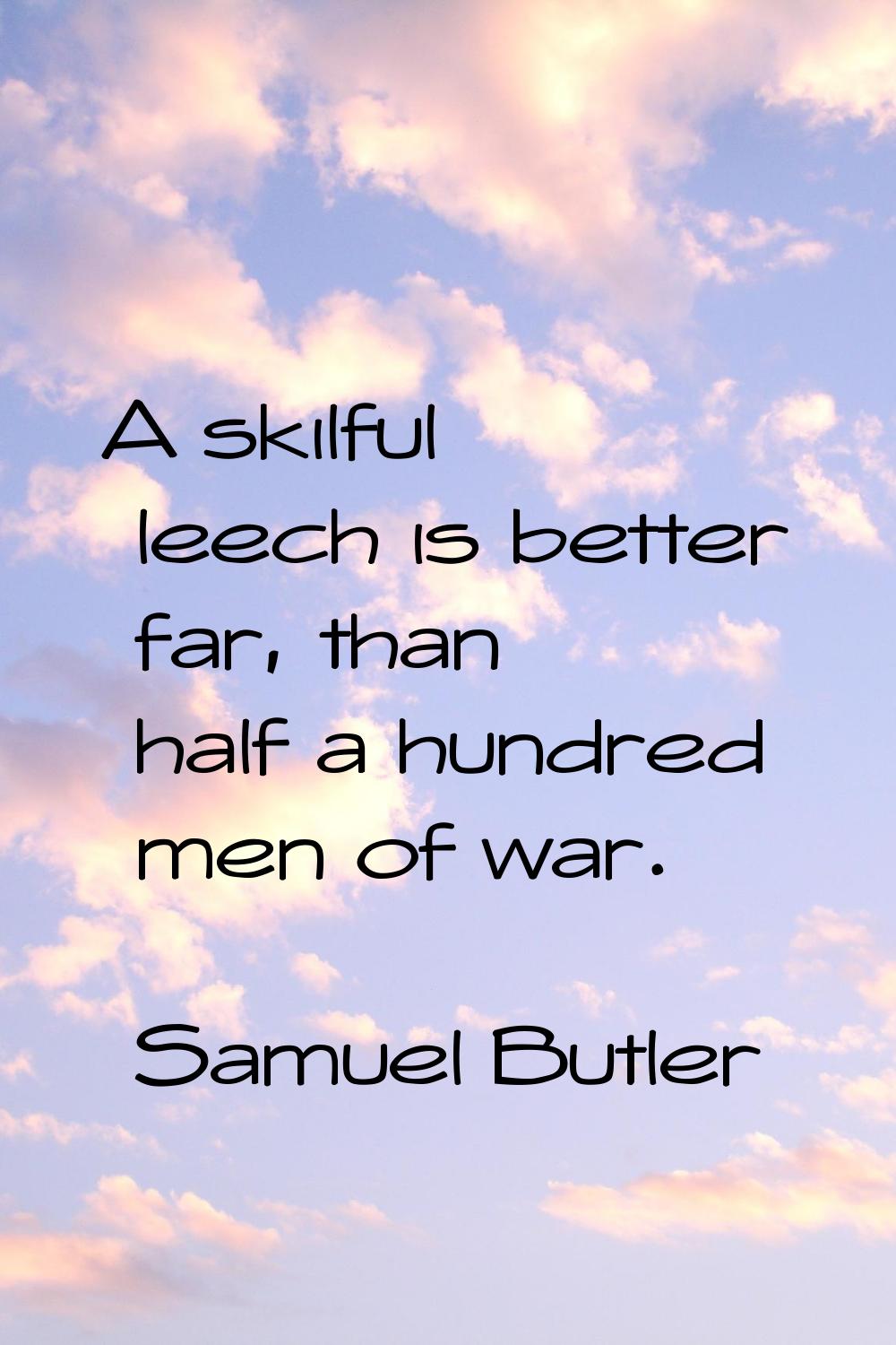 A skilful leech is better far, than half a hundred men of war.