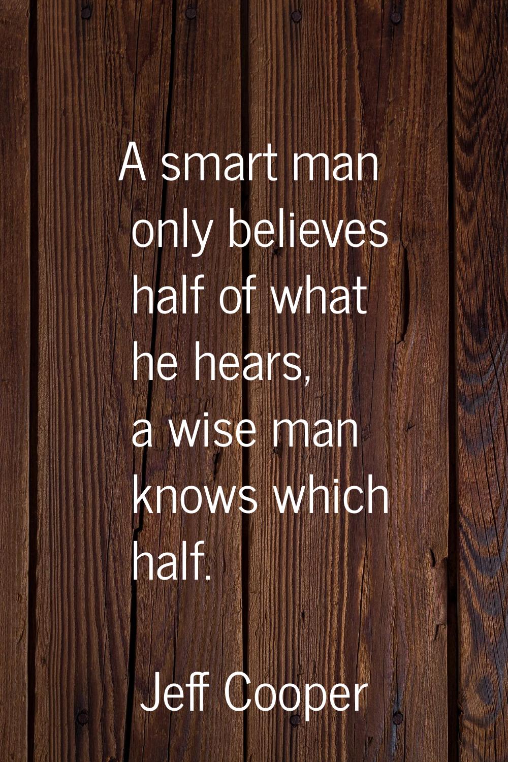 A smart man only believes half of what he hears, a wise man knows which half.