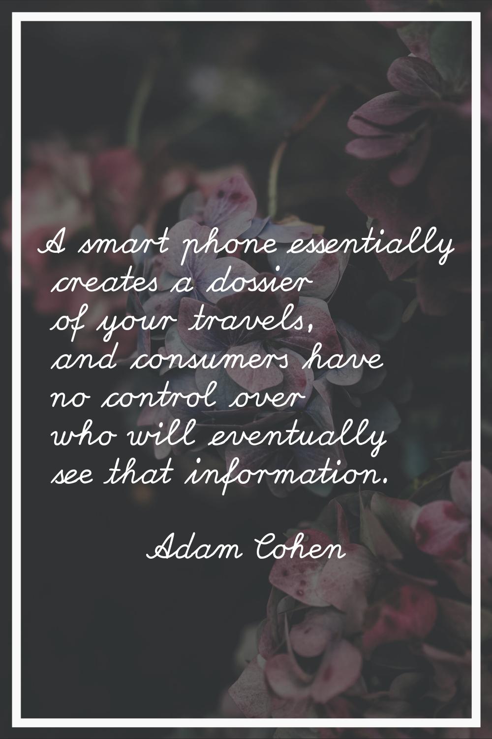 A smart phone essentially creates a dossier of your travels, and consumers have no control over who