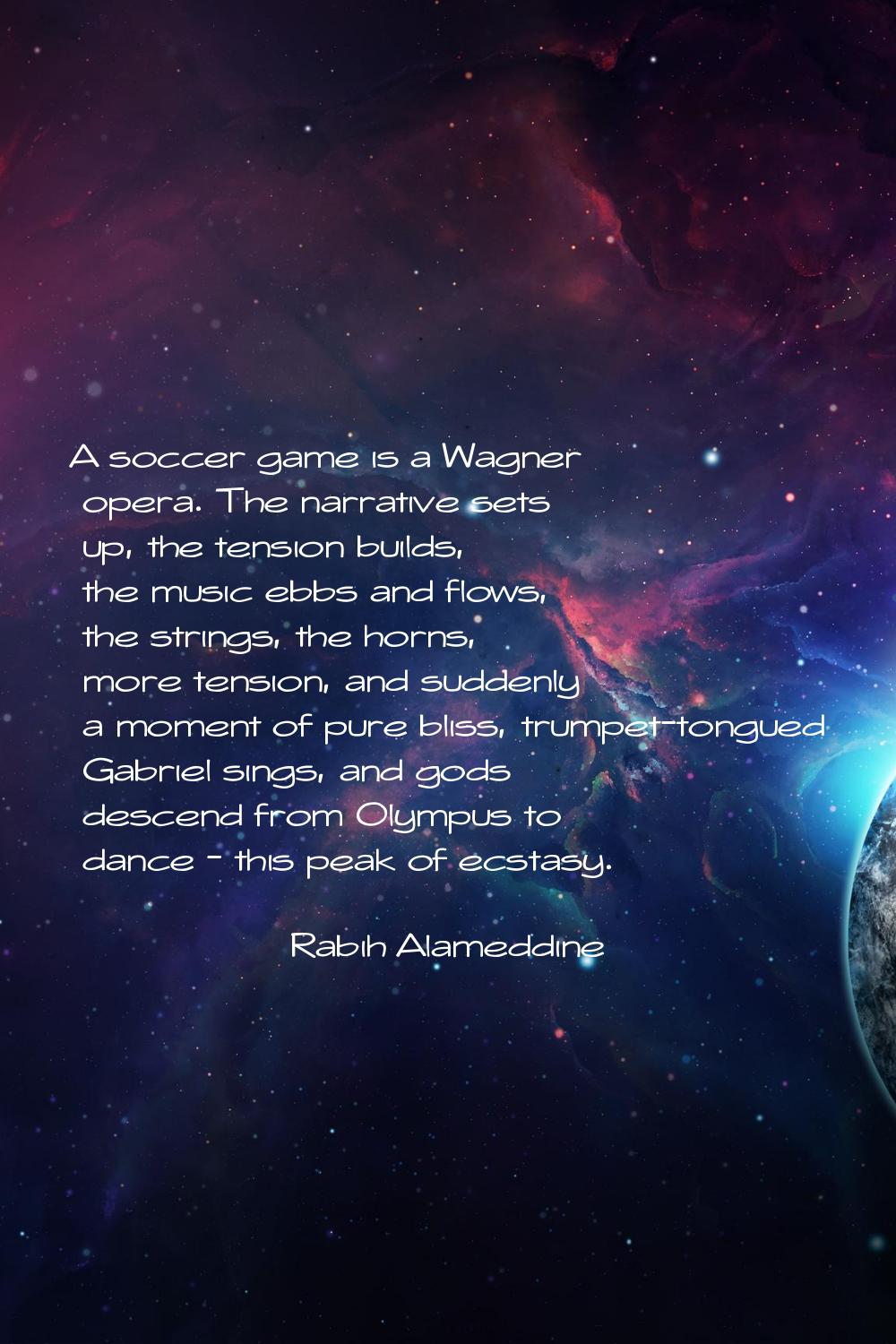 A soccer game is a Wagner opera. The narrative sets up, the tension builds, the music ebbs and flow