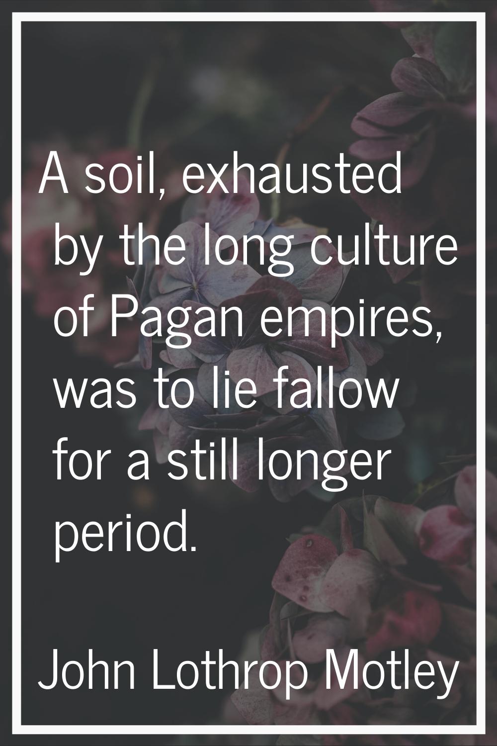 A soil, exhausted by the long culture of Pagan empires, was to lie fallow for a still longer period