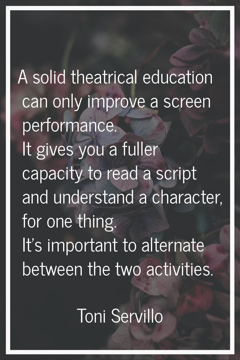 A solid theatrical education can only improve a screen performance. It gives you a fuller capacity 