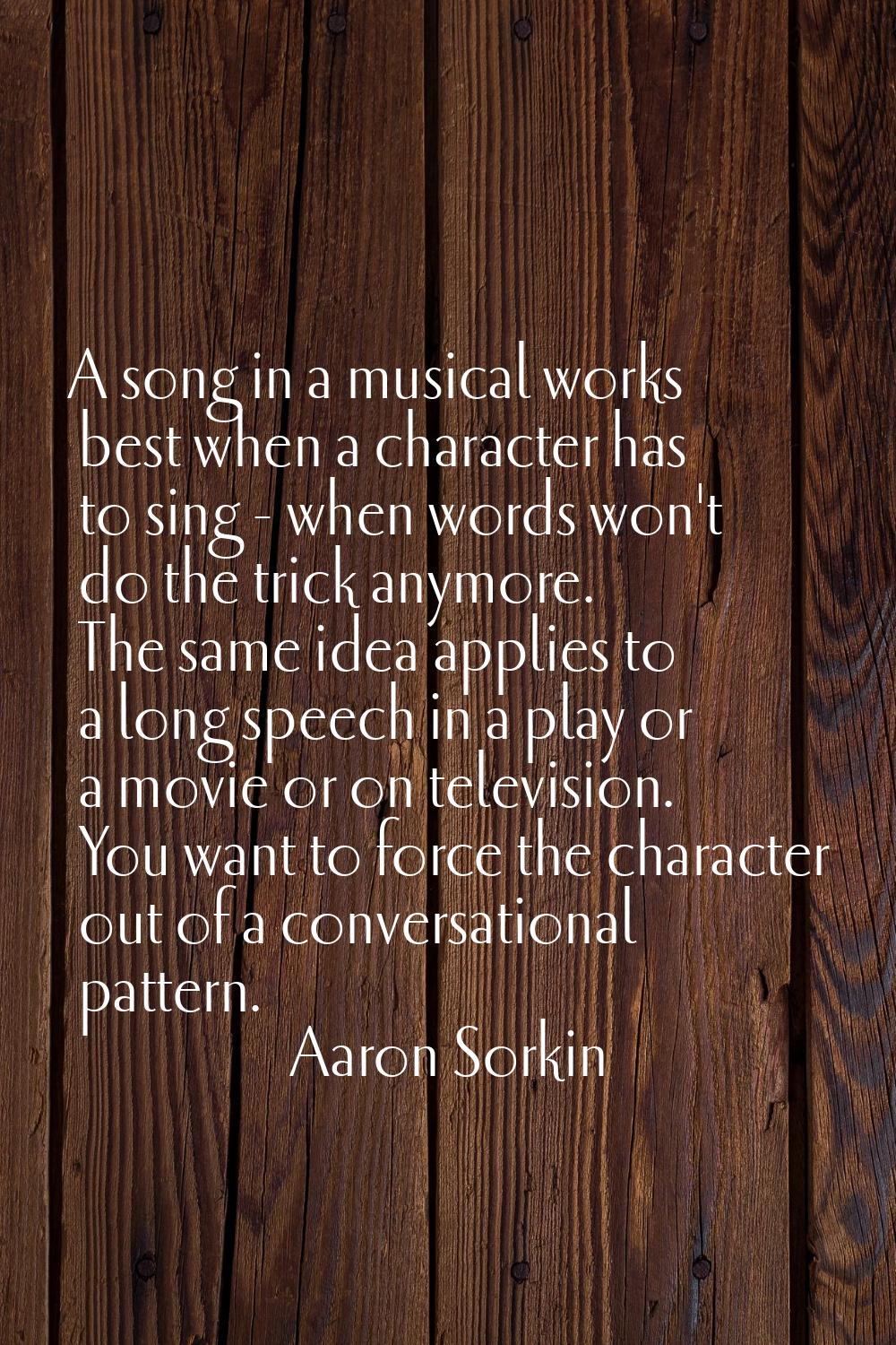A song in a musical works best when a character has to sing - when words won't do the trick anymore