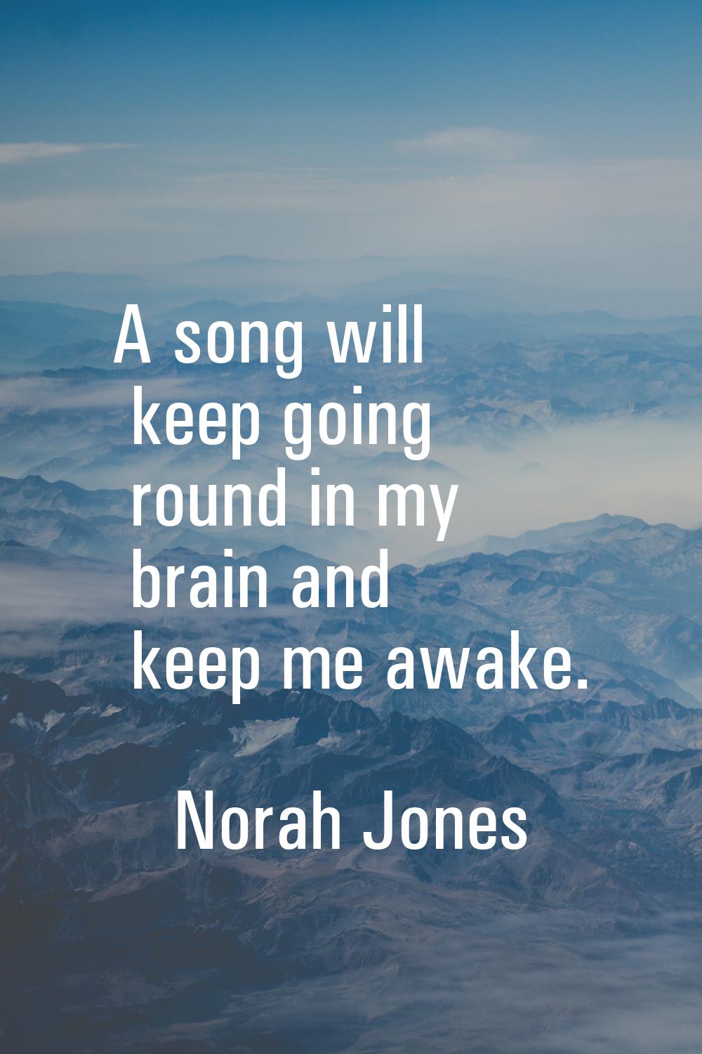 A song will keep going round in my brain and keep me awake.