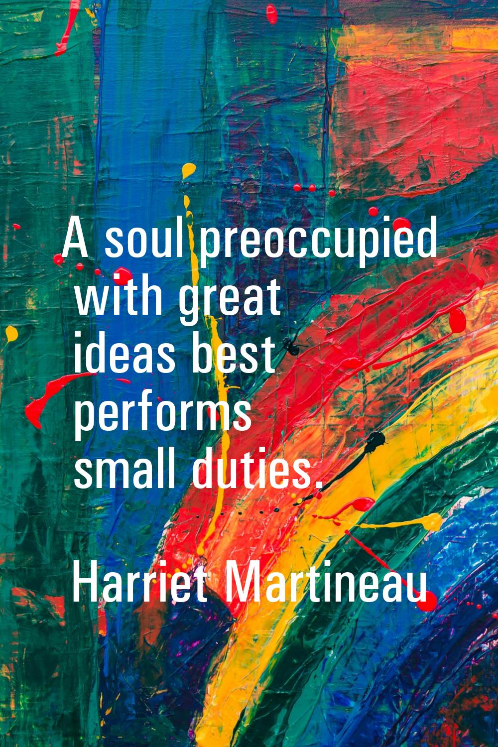 A soul preoccupied with great ideas best performs small duties.