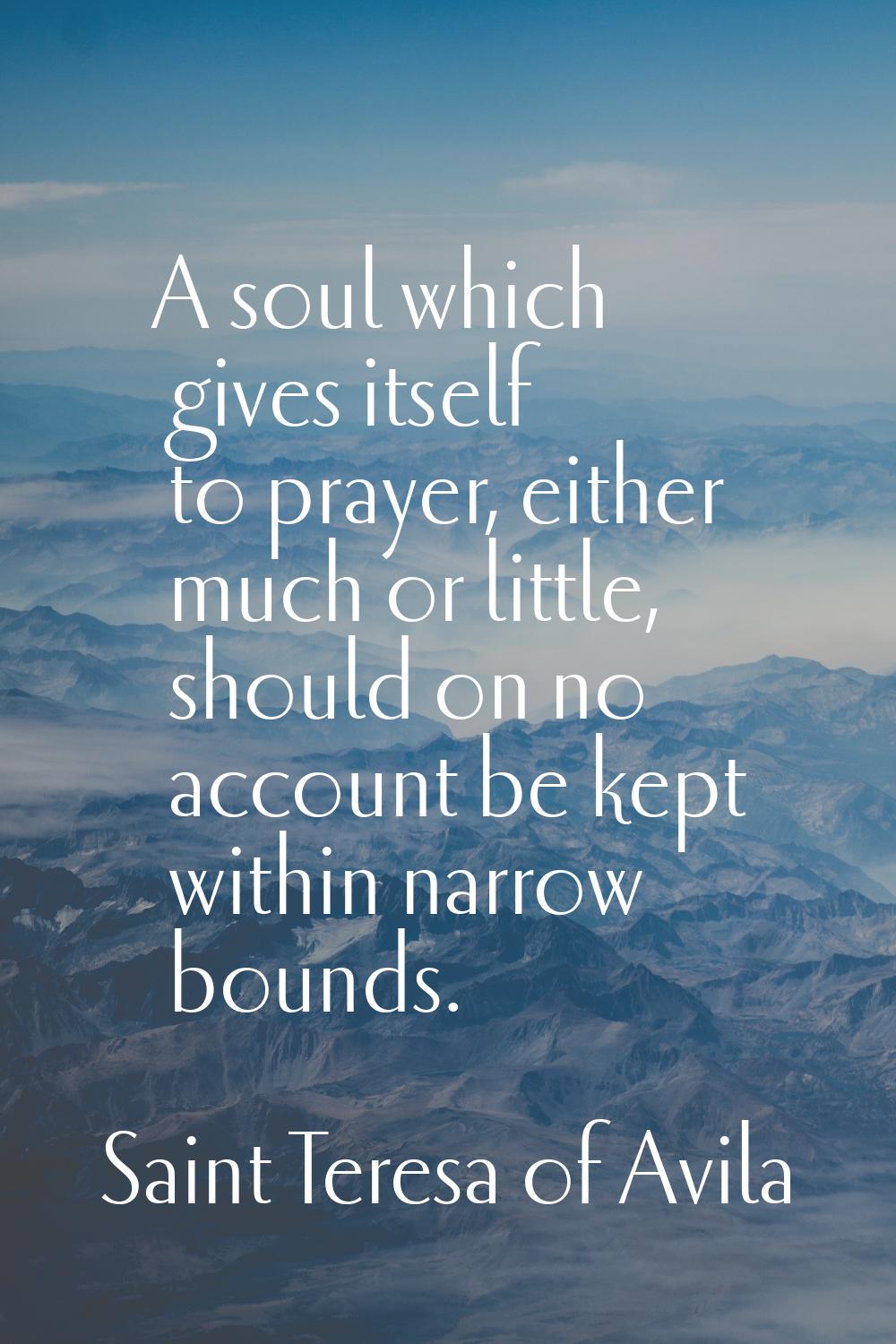 A soul which gives itself to prayer, either much or little, should on no account be kept within nar