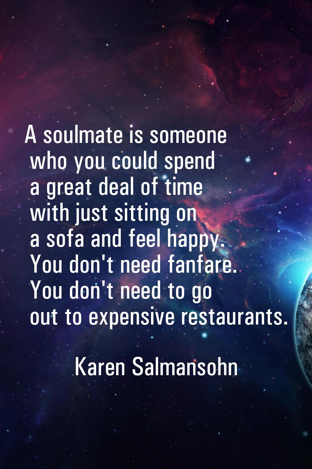 A soulmate is someone who you could spend a great deal of time with just sitting on a sofa and feel