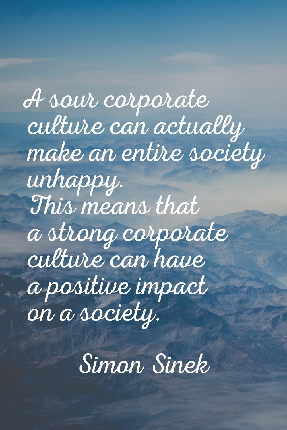A sour corporate culture can actually make an entire society unhappy. This means that a strong corp
