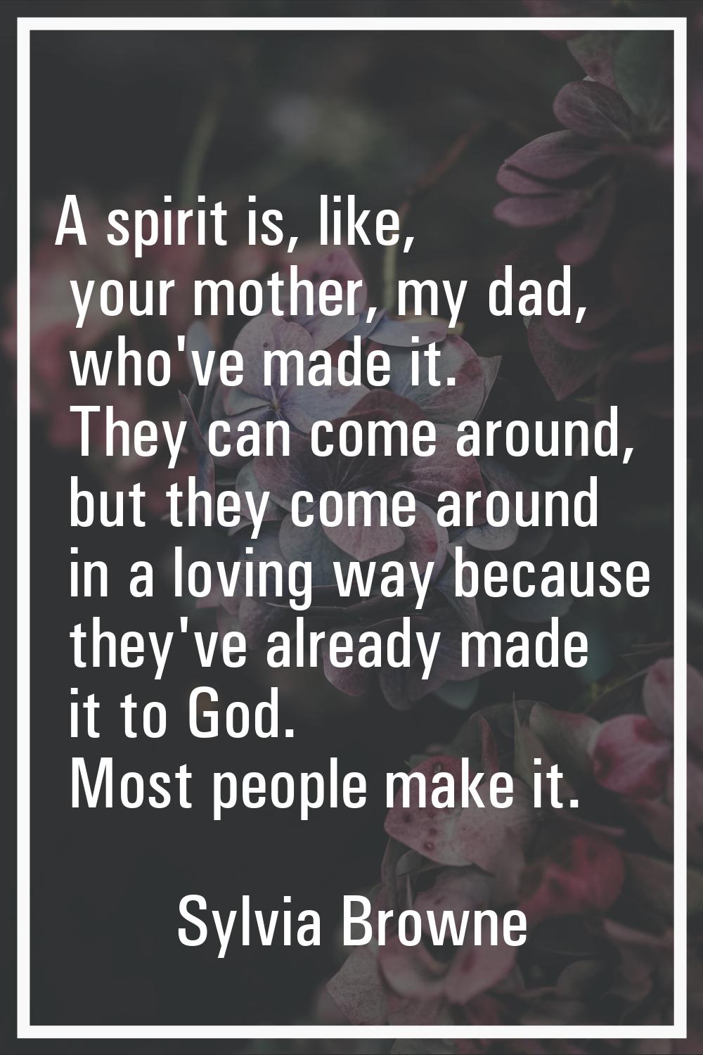 A spirit is, like, your mother, my dad, who've made it. They can come around, but they come around 