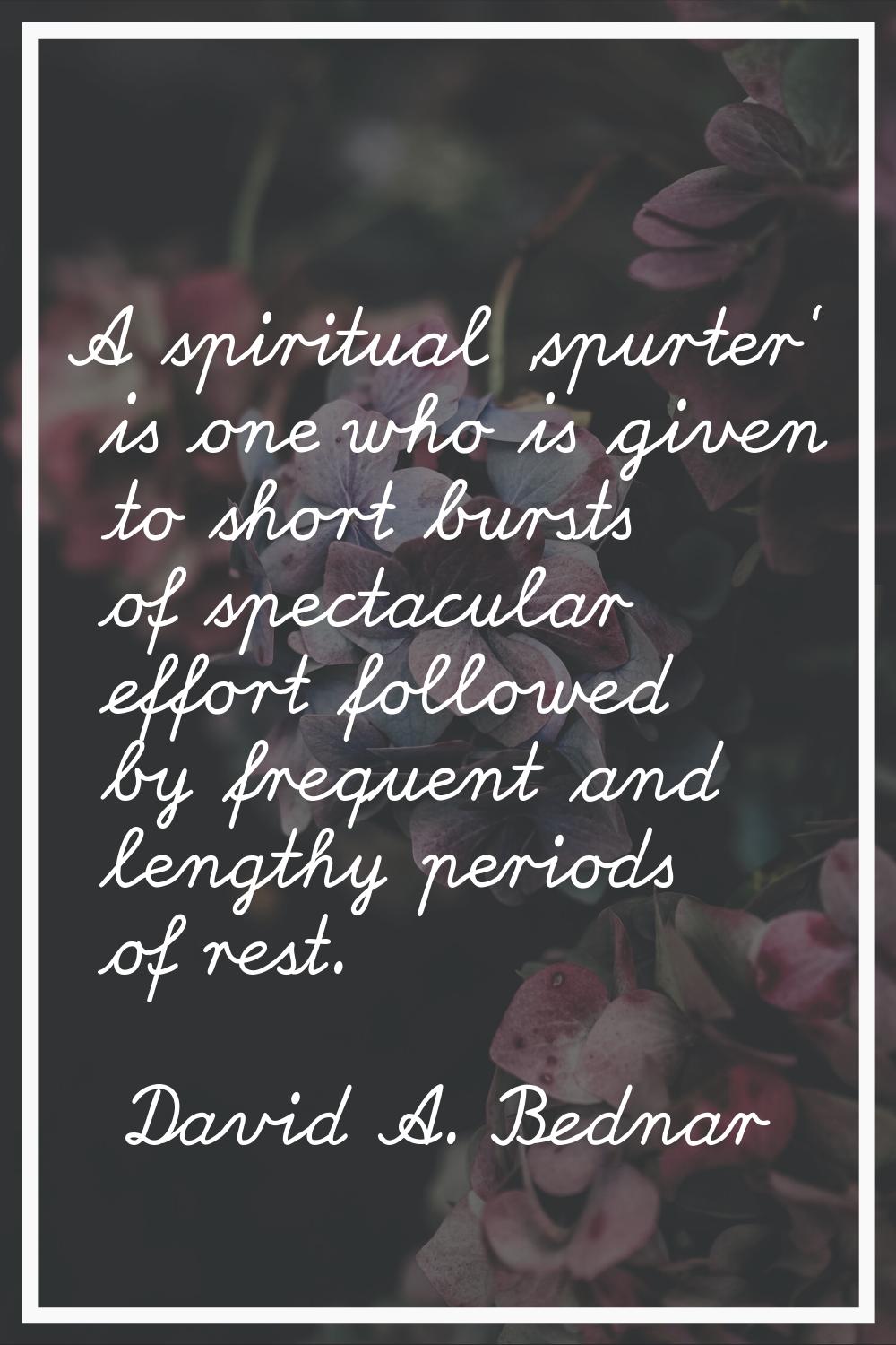 A spiritual 'spurter' is one who is given to short bursts of spectacular effort followed by frequen