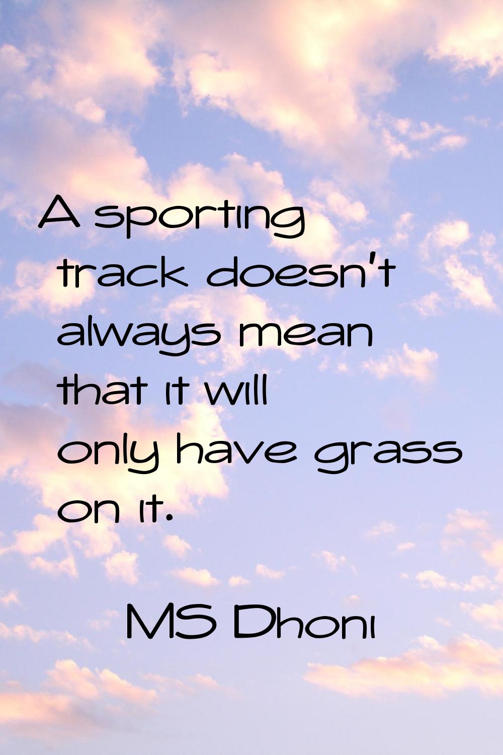 A sporting track doesn't always mean that it will only have grass on it.