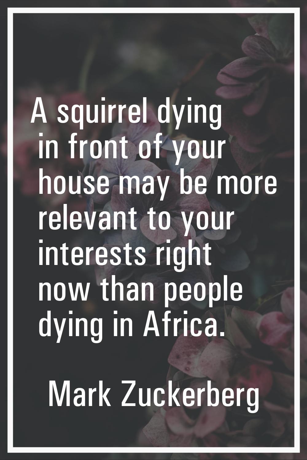 A squirrel dying in front of your house may be more relevant to your interests right now than peopl