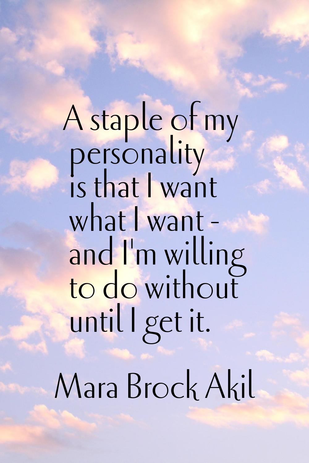 A staple of my personality is that I want what I want - and I'm willing to do without until I get i