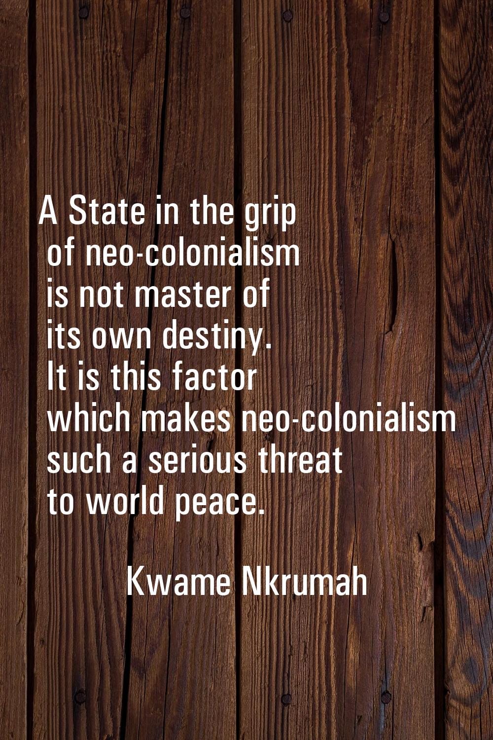 A State in the grip of neo-colonialism is not master of its own destiny. It is this factor which ma